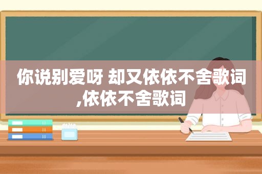 你说别爱呀 却又依依不舍歌词,依依不舍歌词