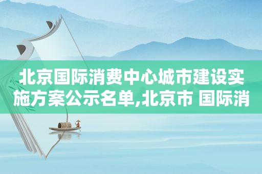 北京国际消费中心城市建设实施方案公示名单,北京市 国际消费中心城市