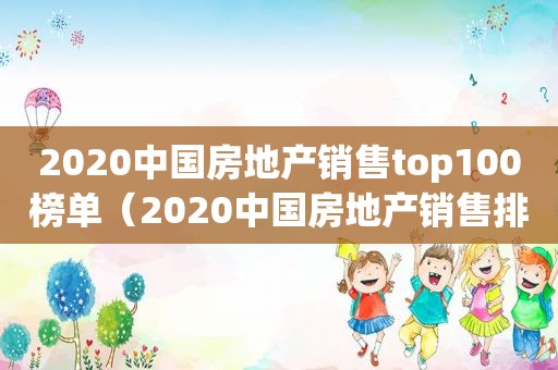 2020中国房地产销售top100榜单（2020中国房地产销售排行）