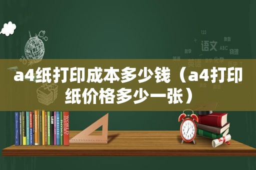 a4纸打印成本多少钱（a4打印纸价格多少一张）