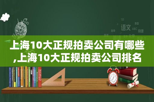 上海10大正规拍卖公司有哪些,上海10大正规拍卖公司排名