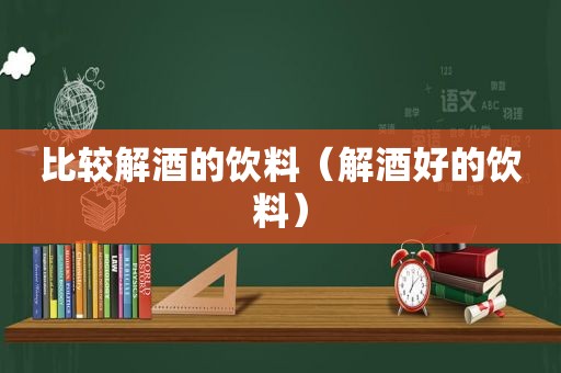 比较解酒的饮料（解酒好的饮料）