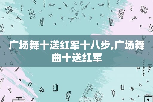 广场舞十送红军十八步,广场舞曲十送红军