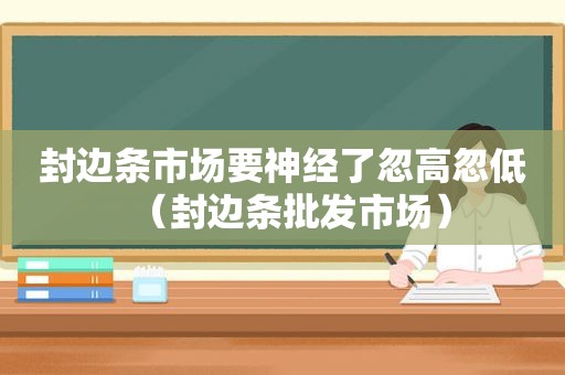 封边条市场要神经了忽高忽低（封边条批发市场）