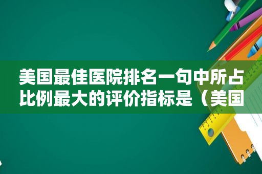 美国最佳医院排名一句中所占比例最大的评价指标是（美国最佳医院排名前十）