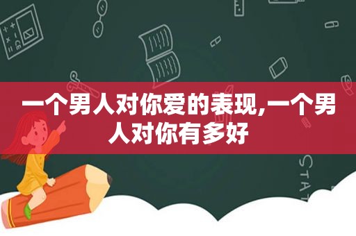 一个男人对你爱的表现,一个男人对你有多好