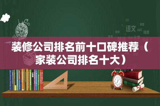 装修公司排名前十口碑推荐（家装公司排名十大）