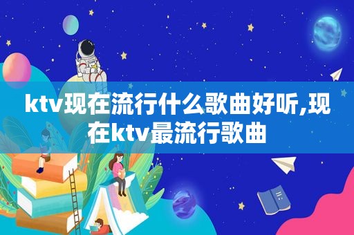 ktv现在流行什么歌曲好听,现在ktv最流行歌曲