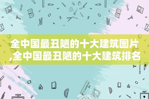 全中国最丑陋的十大建筑图片,全中国最丑陋的十大建筑排名