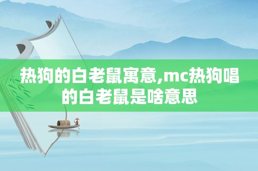 热狗的白老鼠寓意,mc热狗唱的白老鼠是啥意思