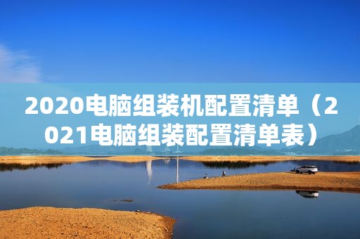 2020电脑组装机配置清单（2021电脑组装配置清单表）