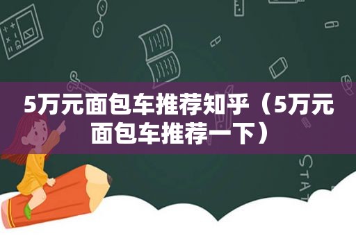 5万元面包车推荐知乎（5万元面包车推荐一下）