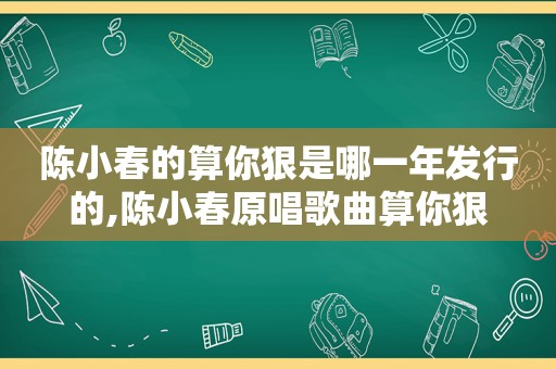 陈小春的算你狠是哪一年发行的,陈小春原唱歌曲算你狠