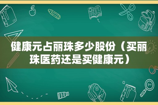 健康元占丽珠多少股份（买丽珠医药还是买健康元）