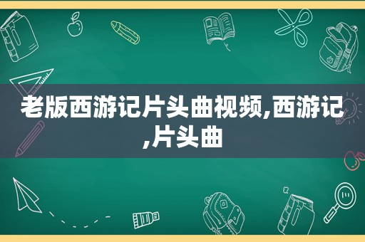 老版西游记片头曲视频,西游记,片头曲