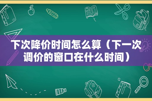 下次降价时间怎么算（下一次调价的窗口在什么时间）