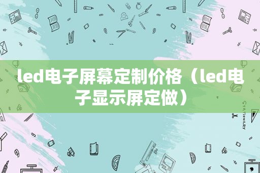 led电子屏幕定制价格（led电子显示屏定做）