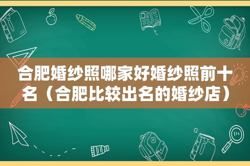 合肥婚纱照哪家好婚纱照前十名（合肥比较出名的婚纱店）