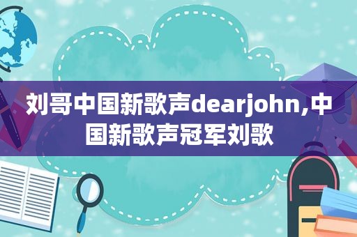 刘哥中国新歌声dearjohn,中国新歌声冠军刘歌