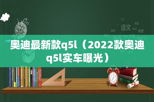 奥迪最新款q5l（2022款奥迪q5l实车曝光）