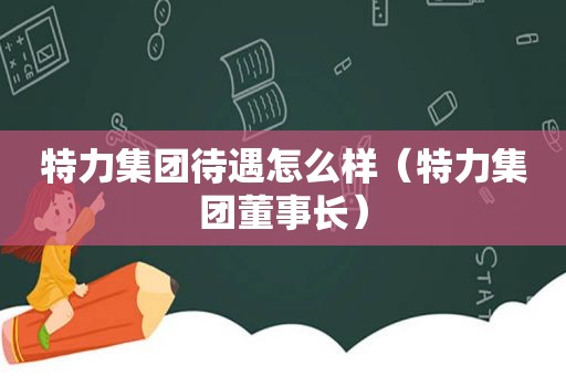 特力集团待遇怎么样（特力集团董事长）