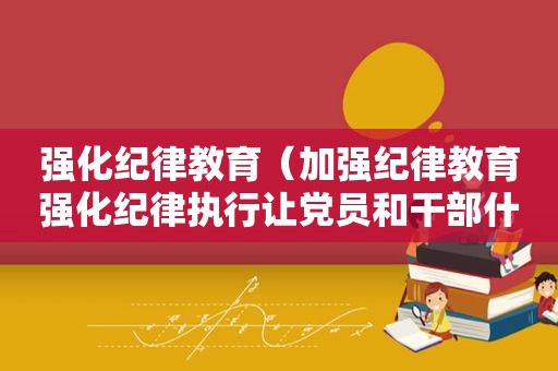 强化纪律教育（加强纪律教育强化纪律执行让党员和干部什么）