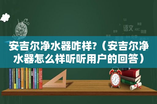 安吉尔净水器咋样?（安吉尔净水器怎么样听听用户的回答）