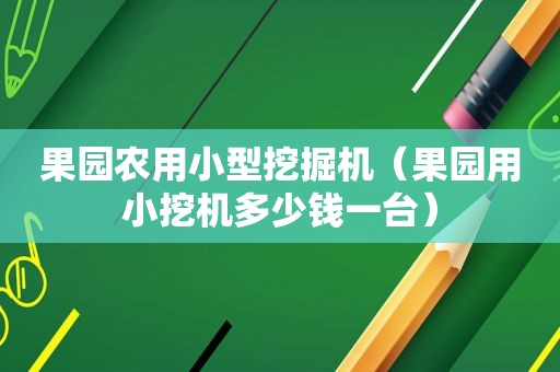 果园农用小型挖掘机（果园用小挖机多少钱一台）