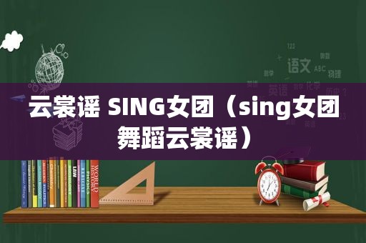 云裳谣 SING女团（sing女团舞蹈云裳谣）