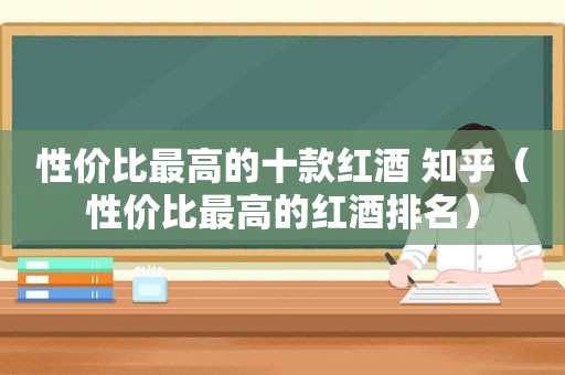 性价比最高的十款红酒 知乎（性价比最高的红酒排名）