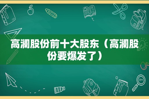 高澜股份前十大股东（高澜股份要爆发了）