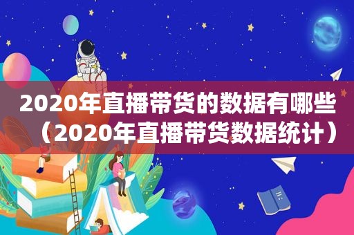 2020年直播带货的数据有哪些（2020年直播带货数据统计）