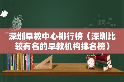 深圳早教中心排行榜（深圳比较有名的早教机构排名榜）