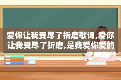 爱你让我受尽了折磨歌词,爱你让我受尽了折磨,是我爱你爱的太软弱