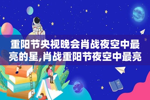 重阳节央视晚会肖战夜空中最亮的星,肖战重阳节夜空中最亮的星