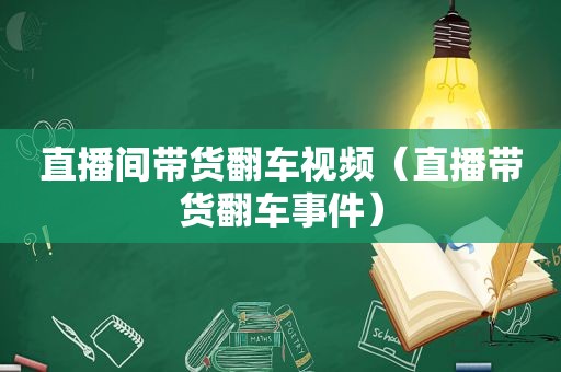 直播间带货翻车视频（直播带货翻车事件）