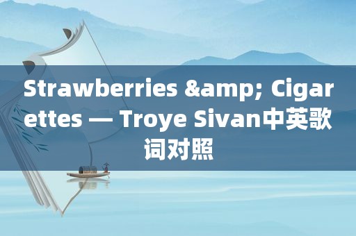 Strawberries & Cigarettes — Troye Sivan中英歌词对照