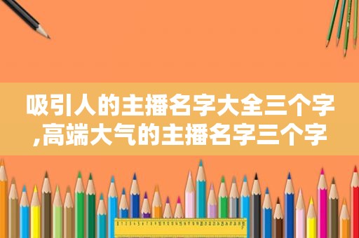 吸引人的主播名字大全三个字,高端大气的主播名字三个字