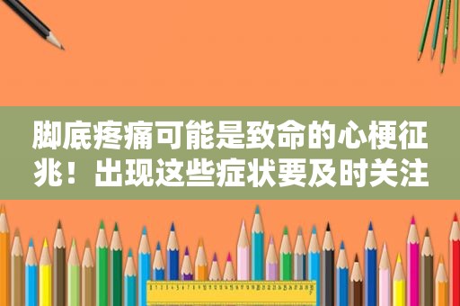 脚底疼痛可能是致命的心梗征兆！出现这些症状要及时关注，抢救生命