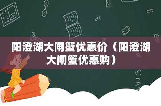 阳澄湖大闸蟹优惠价（阳澄湖大闸蟹优惠购）