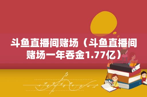 斗鱼直播间 *** （斗鱼直播间 *** 一年吞金1.77亿）