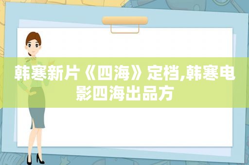 韩寒新片《四海》定档,韩寒电影四海出品方