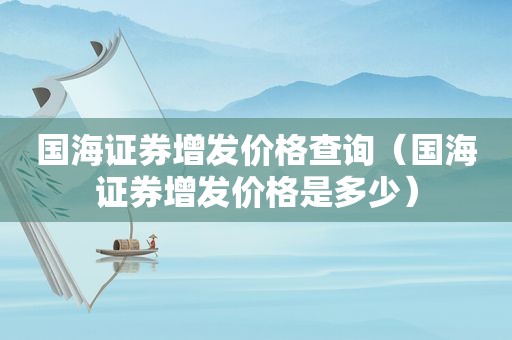 国海证券增发价格查询（国海证券增发价格是多少）