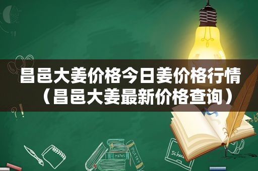 昌邑大姜价格今日姜价格行情（昌邑大姜最新价格查询）