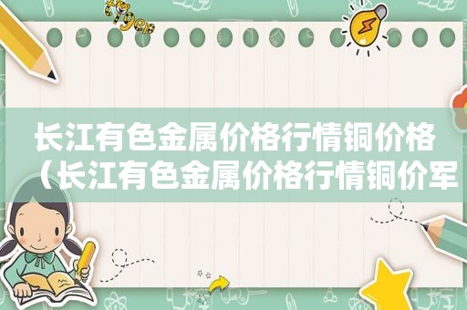 长江有色金属价格行情铜价格（长江有色金属价格行情铜价军成录用）