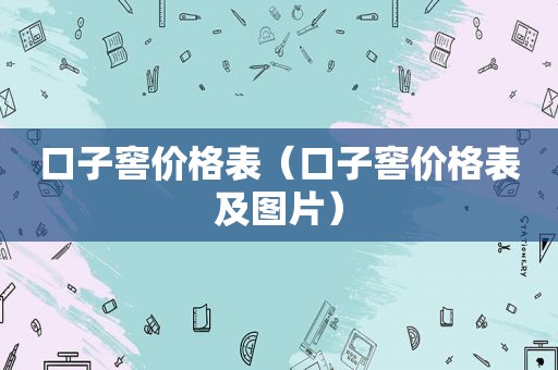 口子窖价格表（口子窖价格表及图片）