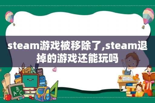 steam游戏被移除了,steam退掉的游戏还能玩吗