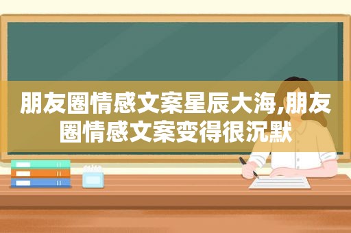 朋友圈情感文案星辰大海,朋友圈情感文案变得很沉默