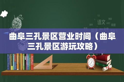 曲阜三孔景区营业时间（曲阜三孔景区游玩攻略）