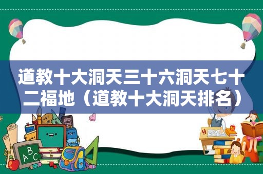 道教十大洞天三十六洞天七十二福地（道教十大洞天排名）